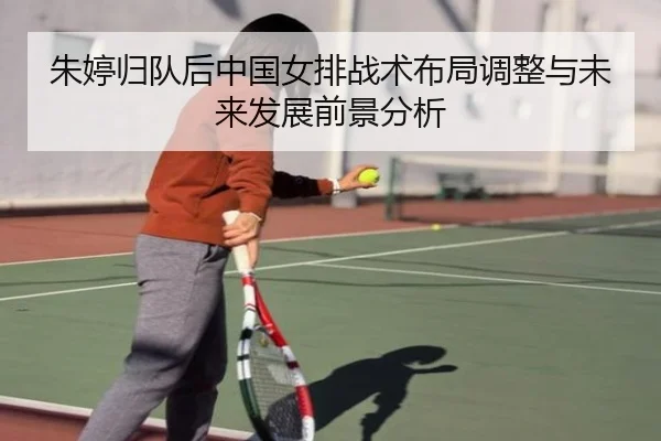 朱婷归队后中国女排战术布局调整与未来发展前景分析