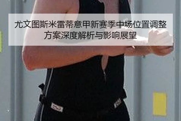 尤文图斯米雷蒂意甲新赛季中场位置调整方案深度解析与影响展望