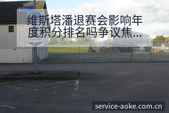 维斯塔潘退赛会影响年度积分排名吗争议焦点与舆论观察及排名 - 澳客