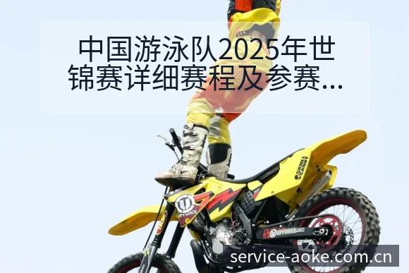 中国游泳队2025年世锦赛详细赛程及参赛阵容分析前瞻解读 - 澳客