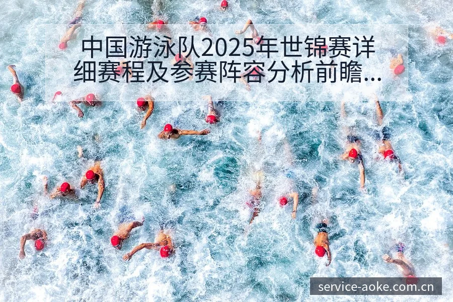 中国游泳队2025年世锦赛详细赛程及参赛阵容分析前瞻解读 - 澳客