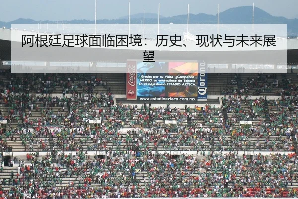 阿根廷足球面临困境：历史、现状与未来展望